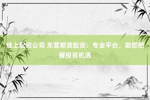 线上配资公司 东营期货配资：专业平台，助您把握投资机遇