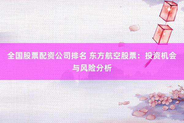全国股票配资公司排名 东方航空股票：投资机会与风险分析
