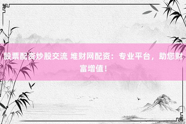 股票配资炒股交流 堆财网配资：专业平台，助您财富增值！