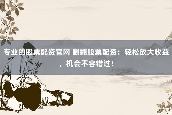 专业的股票配资官网 翻翻股票配资：轻松放大收益，机会不容错过！