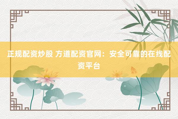 正规配资炒股 方道配资官网：安全可靠的在线配资平台