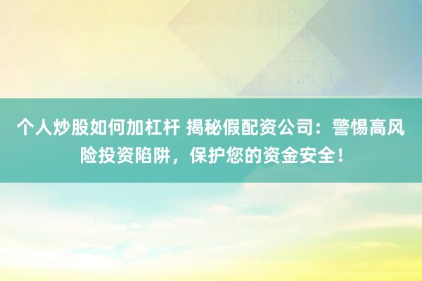 个人炒股如何加杠杆 揭秘假配资公司：警惕高风险投资陷阱，保护您的资金安全！