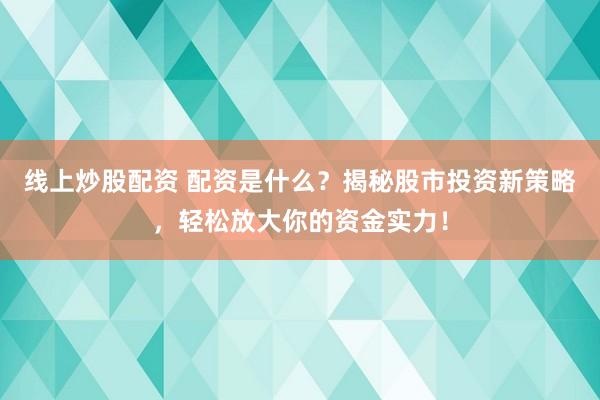 线上炒股配资 配资是什么？揭秘股市投资新策略，轻松放大你的资金实力！