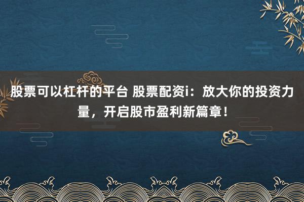 股票可以杠杆的平台 股票配资i：放大你的投资力量，开启股市盈利新篇章！