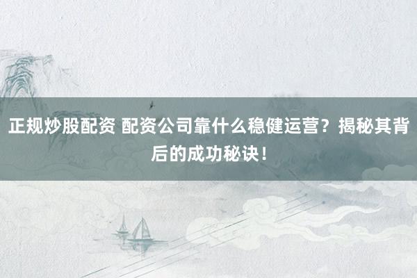 正规炒股配资 配资公司靠什么稳健运营？揭秘其背后的成功秘诀！