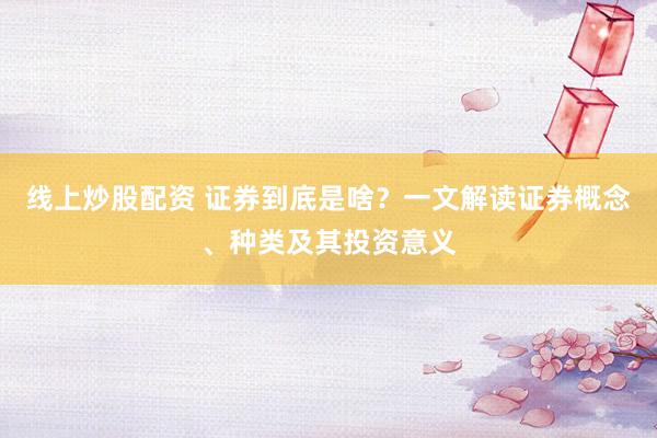 线上炒股配资 证券到底是啥？一文解读证券概念、种类及其投资意义