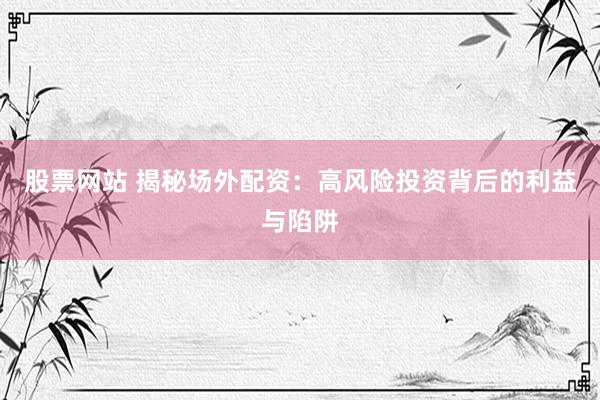 股票网站 揭秘场外配资：高风险投资背后的利益与陷阱