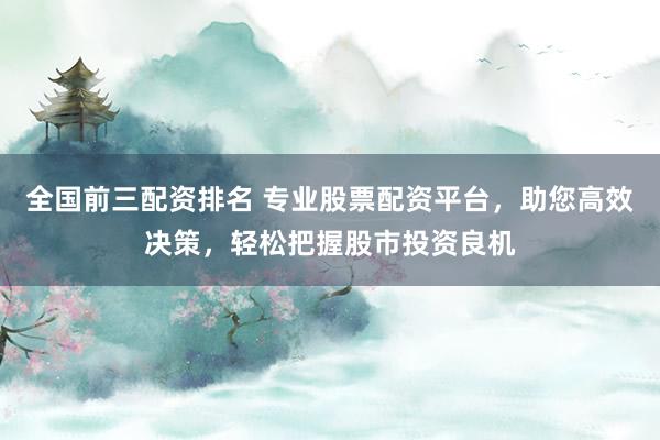 全国前三配资排名 专业股票配资平台，助您高效决策，轻松把握股市投资良机