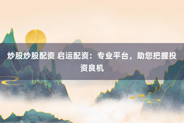 炒股炒股配资 启运配资：专业平台，助您把握投资良机