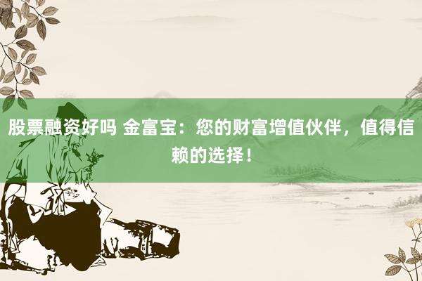 股票融资好吗 金富宝：您的财富增值伙伴，值得信赖的选择！