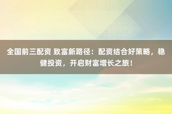 全国前三配资 致富新路径：配资结合好策略，稳健投资，开启财富增长之旅！