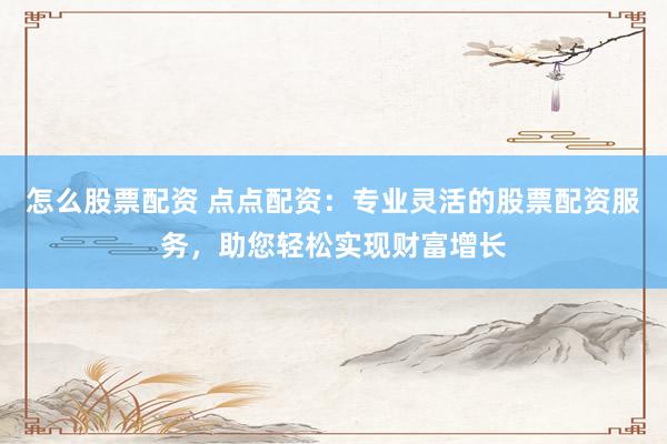 怎么股票配资 点点配资：专业灵活的股票配资服务，助您轻松实现财富增长