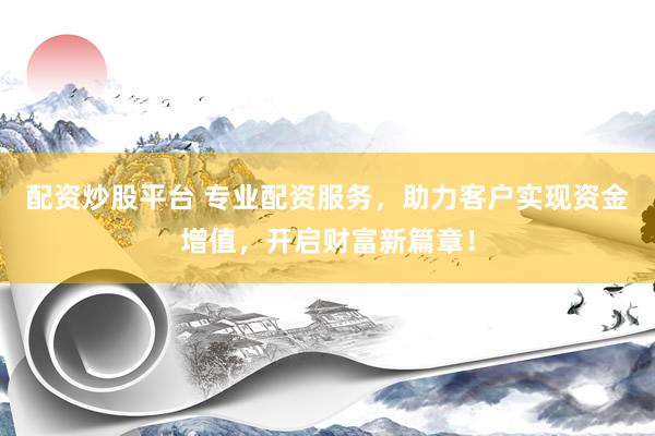 配资炒股平台 专业配资服务，助力客户实现资金增值，开启财富新篇章！