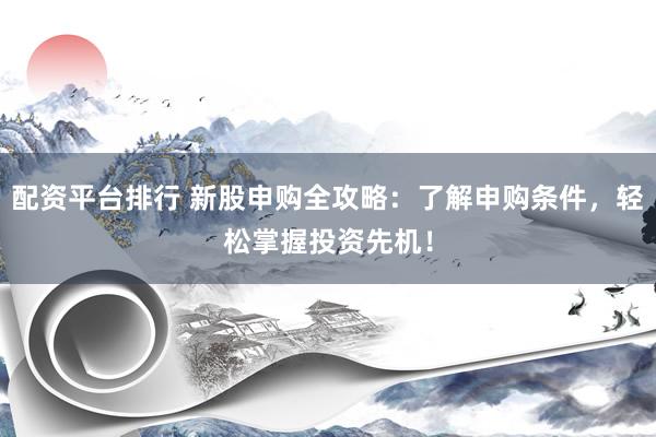 配资平台排行 新股申购全攻略：了解申购条件，轻松掌握投资先机！