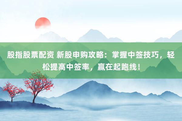 股指股票配资 新股申购攻略：掌握中签技巧，轻松提高中签率，赢在起跑线！