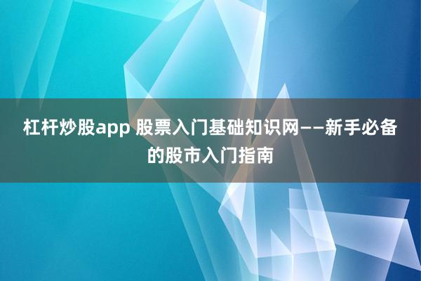 杠杆炒股app 股票入门基础知识网——新手必备的股市入门指南