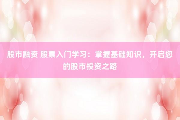 股市融资 股票入门学习：掌握基础知识，开启您的股市投资之路