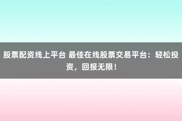 股票配资线上平台 最佳在线股票交易平台：轻松投资，回报无限！