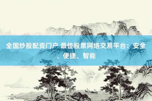 全国炒股配资门户 最佳股票网络交易平台：安全、便捷、智能