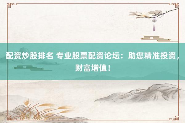 配资炒股排名 专业股票配资论坛：助您精准投资，财富增值！