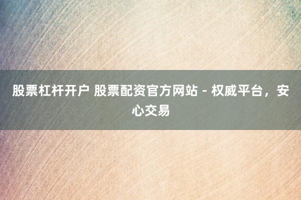 股票杠杆开户 股票配资官方网站 - 权威平台，安心交易