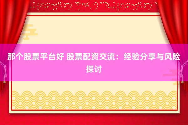 那个股票平台好 股票配资交流：经验分享与风险探讨