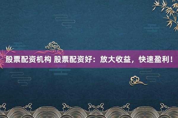 股票配资机构 股票配资好：放大收益，快速盈利！