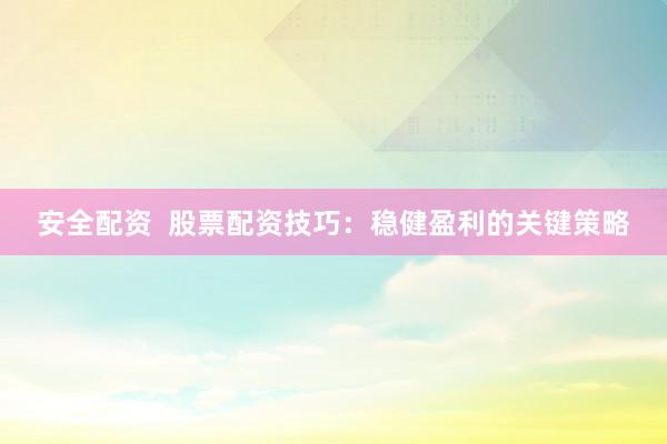 安全配资  股票配资技巧：稳健盈利的关键策略