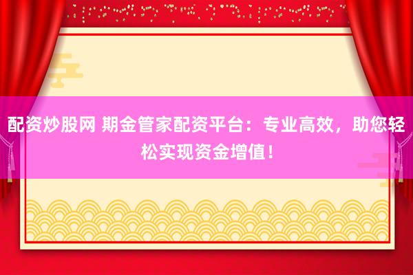 配资炒股网 期金管家配资平台：专业高效，助您轻松实现资金增值！