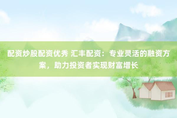配资炒股配资优秀 汇丰配资：专业灵活的融资方案，助力投资者实现财富增长