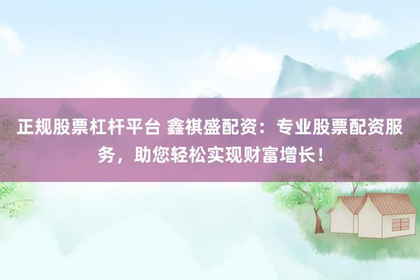 正规股票杠杆平台 鑫祺盛配资：专业股票配资服务，助您轻松实现财富增长！