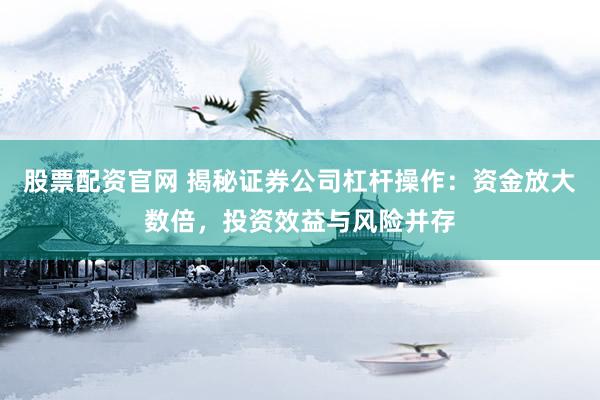 股票配资官网 揭秘证券公司杠杆操作：资金放大数倍，投资效益与风险并存