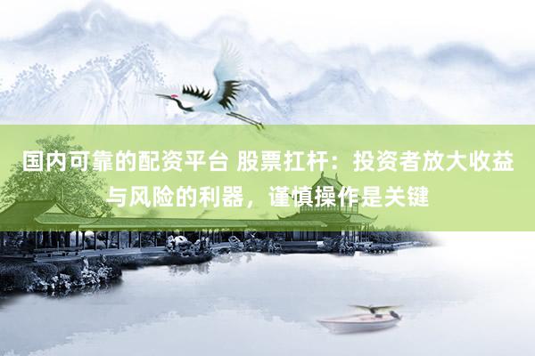 国内可靠的配资平台 股票扛杆：投资者放大收益与风险的利器，谨慎操作是关键