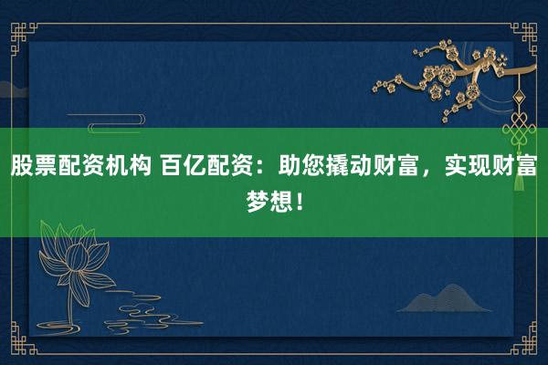 股票配资机构 百亿配资：助您撬动财富，实现财富梦想！