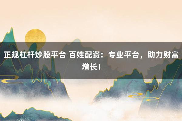 正规杠杆炒股平台 百姓配资：专业平台，助力财富增长！