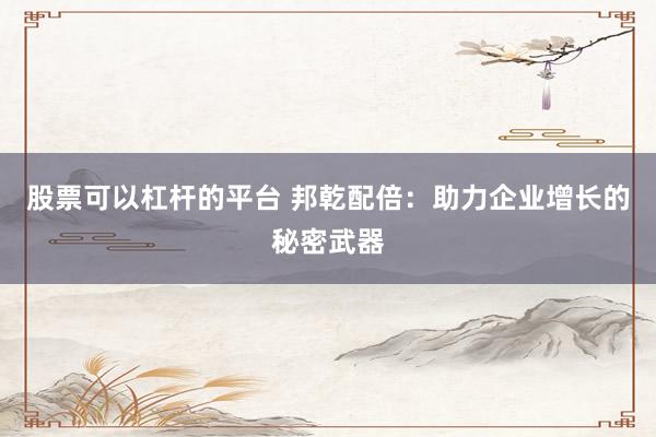 股票可以杠杆的平台 邦乾配倍：助力企业增长的秘密武器