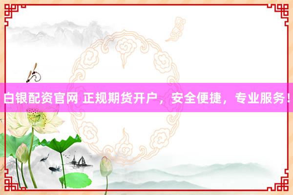 白银配资官网 正规期货开户，安全便捷，专业服务！