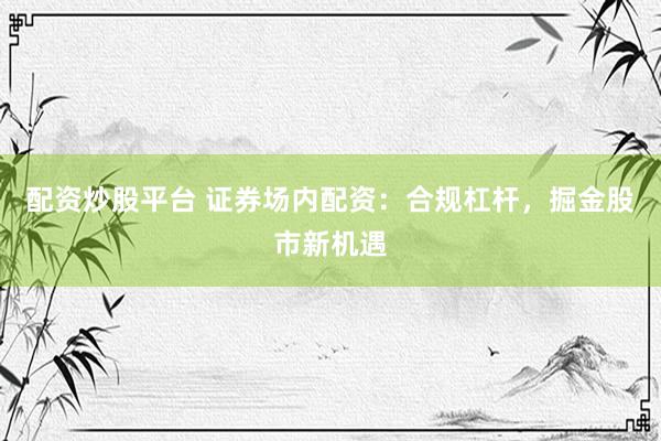 配资炒股平台 证券场内配资：合规杠杆，掘金股市新机遇
