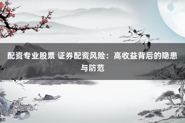 配资专业股票 证券配资风险：高收益背后的隐患与防范