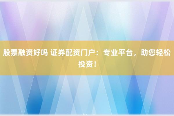 股票融资好吗 证券配资门户：专业平台，助您轻松投资！