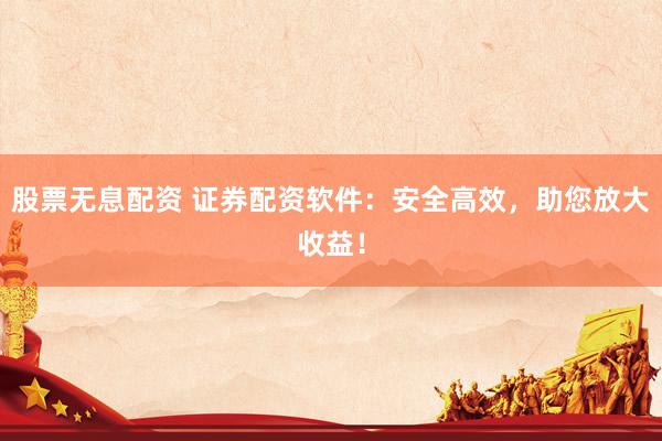 股票无息配资 证券配资软件：安全高效，助您放大收益！