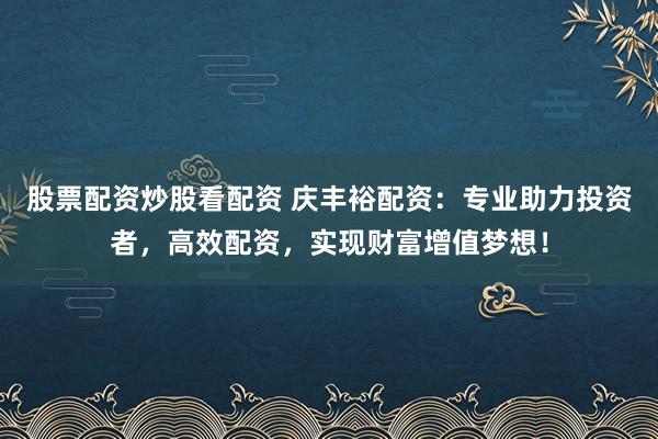 股票配资炒股看配资 庆丰裕配资：专业助力投资者，高效配资，实现财富增值梦想！