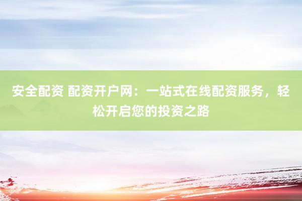 安全配资 配资开户网：一站式在线配资服务，轻松开启您的投资之路