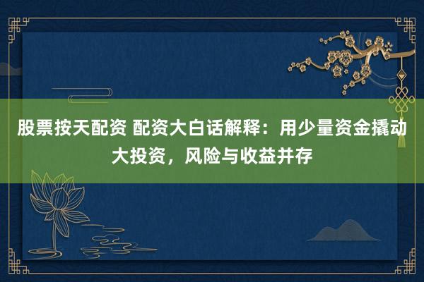 股票按天配资 配资大白话解释：用少量资金撬动大投资，风险与收益并存