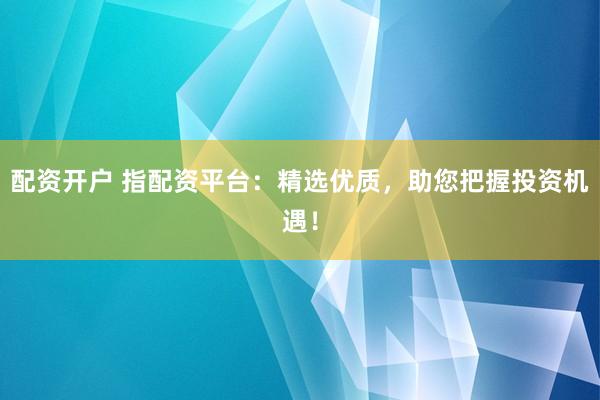 配资开户 指配资平台：精选优质，助您把握投资机遇！