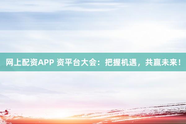 网上配资APP 资平台大会：把握机遇，共赢未来！