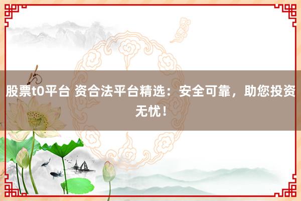 股票t0平台 资合法平台精选：安全可靠，助您投资无忧！