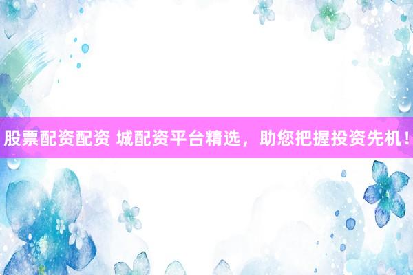 股票配资配资 城配资平台精选，助您把握投资先机！