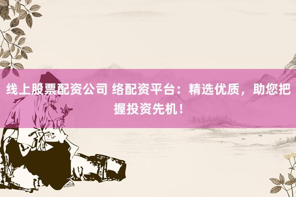 线上股票配资公司 络配资平台：精选优质，助您把握投资先机！