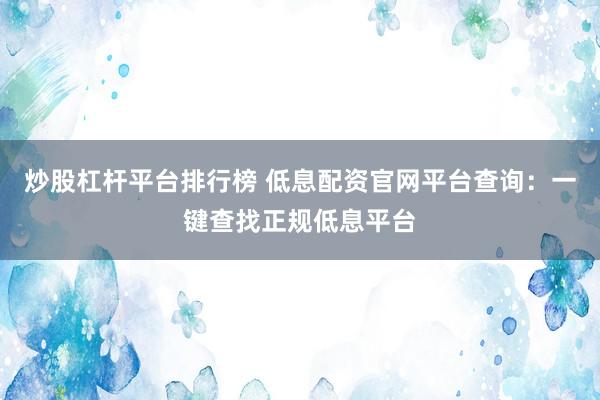 炒股杠杆平台排行榜 低息配资官网平台查询：一键查找正规低息平台
